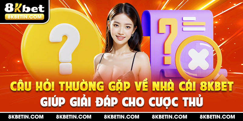 Câu hỏi thường gặp về nhà cái 8KBET giúp giải đáp cho cược thủ